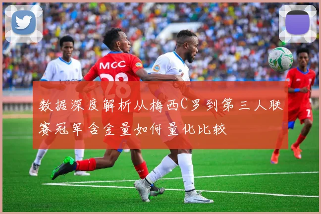数据深度解析从梅西C罗到第三人联赛冠军含金量如何量化比较