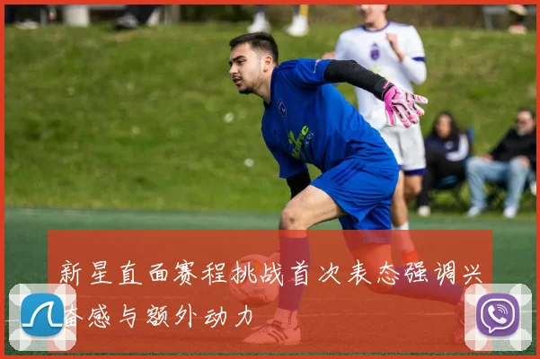 新星直面赛程挑战首次表态强调兴奋感与额外动力