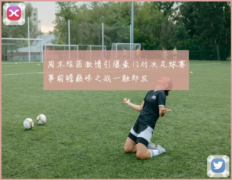 周末绿茵激情引爆豪门对决足球赛事前瞻巅峰之战一触即发